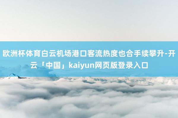 歐洲杯體育白云機(jī)場(chǎng)港口客流熱度也合手續(xù)攀升-開(kāi)云「中國(guó)」kaiyun網(wǎng)頁(yè)版登錄入口