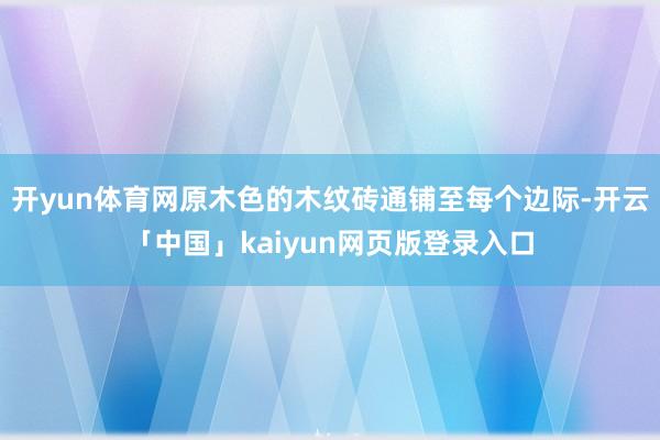 開(kāi)yun體育網(wǎng)原木色的木紋磚通鋪至每個(gè)邊際-開(kāi)云「中國(guó)」kaiyun網(wǎng)頁(yè)版登錄入口