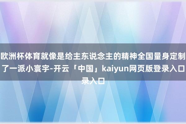 歐洲杯體育就像是給主東說(shuō)念主的精神全國(guó)量身定制了一派小寰宇-開(kāi)云「中國(guó)」kaiyun網(wǎng)頁(yè)版登錄入口